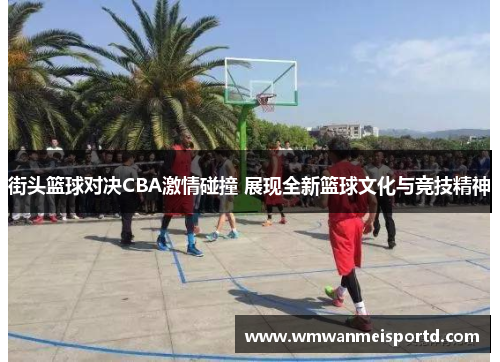 街头篮球对决CBA激情碰撞 展现全新篮球文化与竞技精神